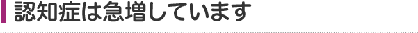 認知症は急増しています