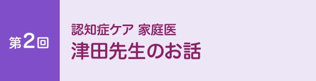 第２回　認知症ケア 家庭医 津田先生のお話