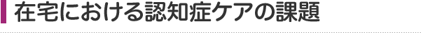 在宅における認知症ケアの課題