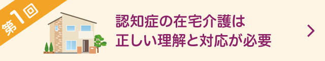 第1回 認知症の在宅介護は 正しい理解と対応が必要