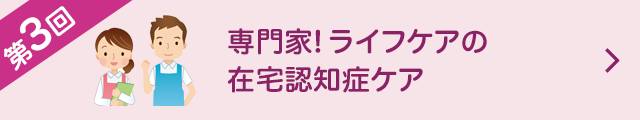 第3回 専門家！ライフケア の在宅認知症ケア