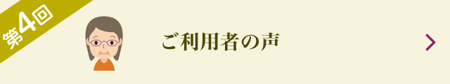 第4回 ご利用者の声