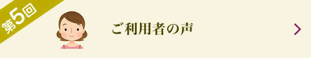 第5回 ご利用者の声